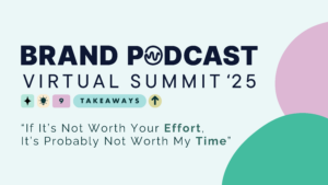 A banner reading "Brand Podcast Virtual Summit '25". Underneath, there is a design that reads "9 Takeaways". Below that, in smaller font, there is a quote that reads "If it's not worth your effort, it's probably not work my time"